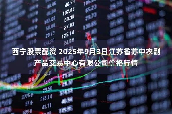 西宁股票配资 2025年9月3日江苏省苏中农副产品交易中心有限公司价格行情