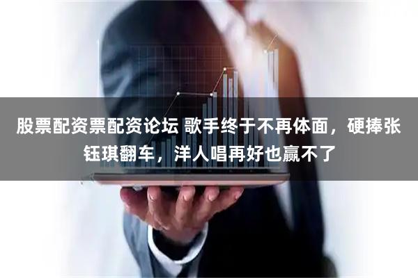 股票配资票配资论坛 歌手终于不再体面，硬捧张钰琪翻车，洋人唱再好也赢不了