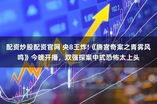 配资炒股配资官网 央8王炸!《唐宫奇案之青雾风鸣》今晚开播，双强探案中式恐怖太上头