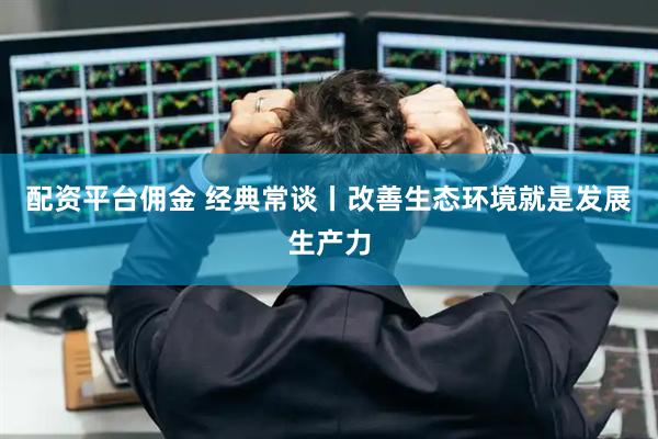 配资平台佣金 经典常谈丨改善生态环境就是发展生产力