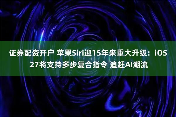 证券配资开户 苹果Siri迎15年来重大升级：iOS 27将支持多步复合指令 追赶AI潮流